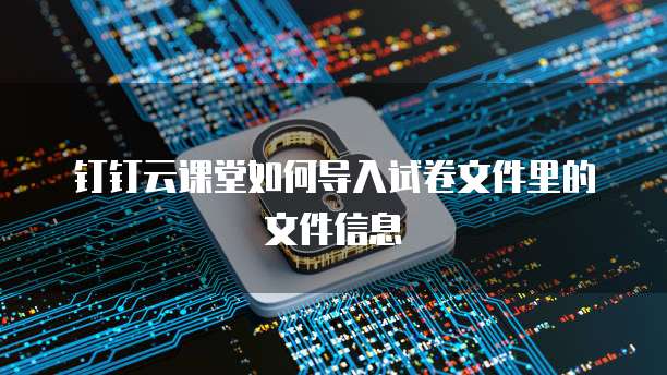 钉钉云课堂如何导入试卷文件里的文件信息