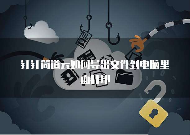钉钉简道云如何导出文件到电脑里面打印