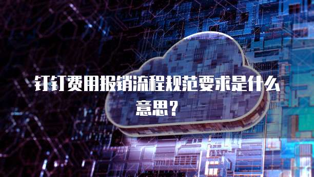 钉钉费用报销流程规范要求是什么意思？
