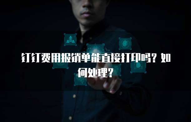 钉钉费用报销单能直接打印吗?如何处理?