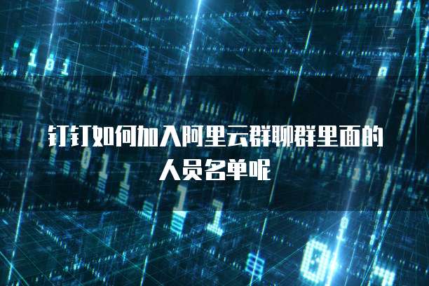 钉钉如何加入阿里云群聊群里面的人员名单呢