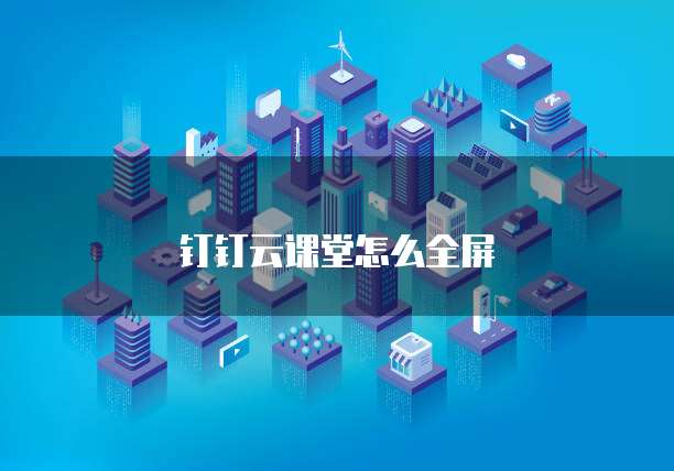 钉钉云课堂怎么全屏