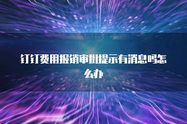 钉钉费用报销审批提示有消息吗怎么办
