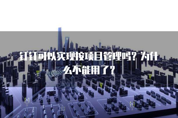 钉钉可以实现按项目管理吗?为什么不能用了?