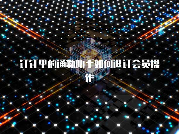钉钉里的通勤助手如何退订会员操作