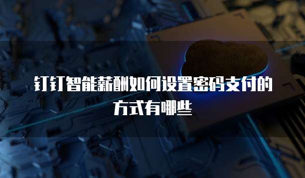钉钉智能薪酬如何设置密码支付的方式有哪些