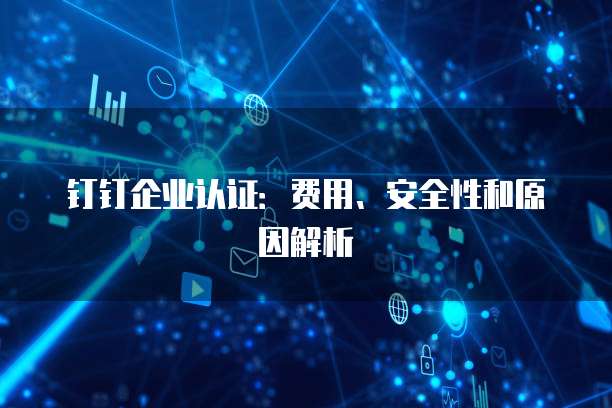 钉钉企业认证:费用、安全性和原因解析