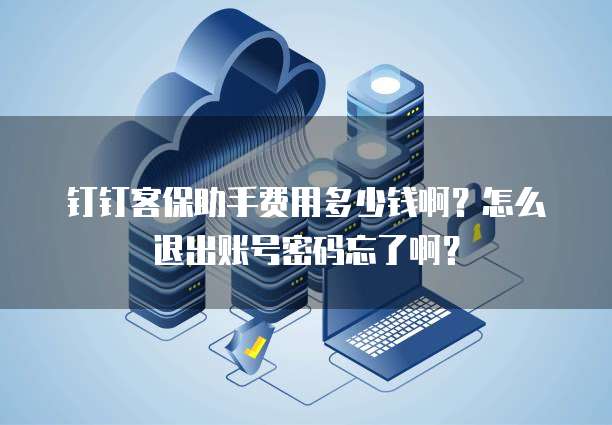 钉钉客保助手费用多少钱啊?怎么退出账号密码忘了啊?
