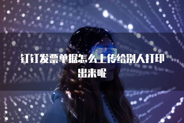 钉钉发票单据怎么上传给别人打印出来呢