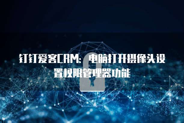 钉钉爱客CRM:电脑打开摄像头设置权限管理器功能