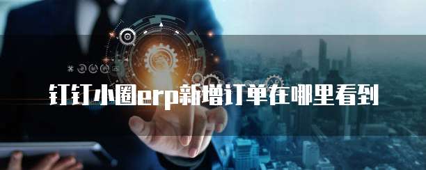 钉钉小圈erp新增订单在哪里看到