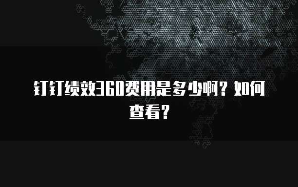 钉钉绩效360费用是多少啊?如何查看?