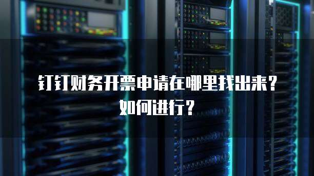 钉钉财务开票申请在哪里找出来?如何进行?
