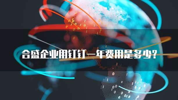合盛企业用钉钉一年费用是多少?