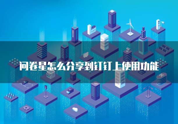 问卷星怎么分享到钉钉上使用功能