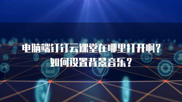电脑端钉钉云课堂在哪里打开啊?如何设置背景音乐?