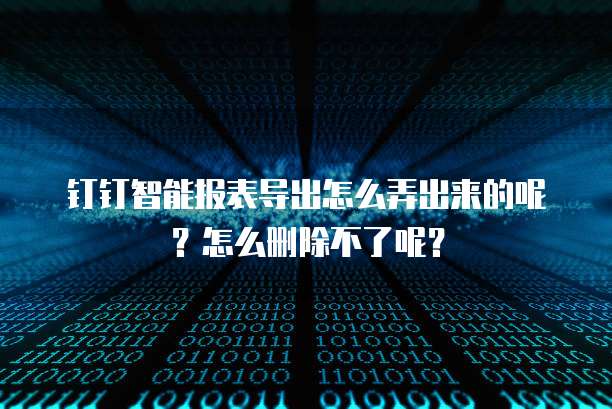 钉钉智能报表导出怎么弄出来的呢?怎么删除不了呢?