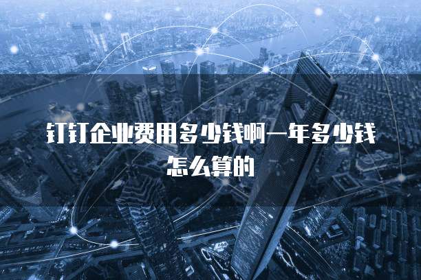钉钉企业费用多少钱啊一年多少钱怎么算的