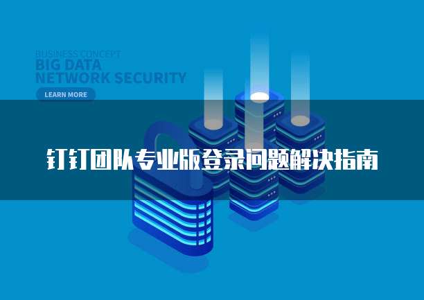钉钉团队专业版登录问题解决指南