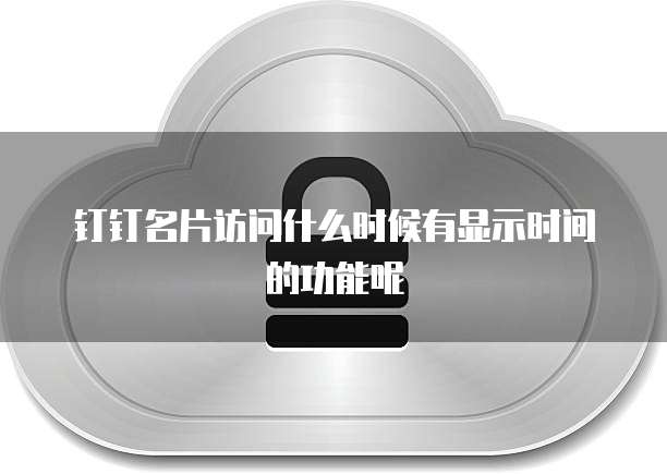 钉钉名片访问什么时候有显示时间的功能呢