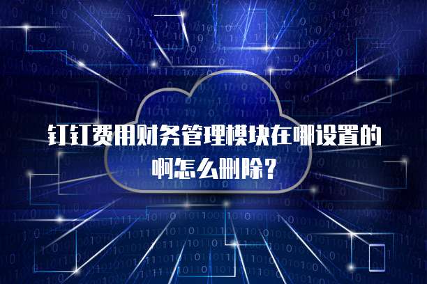 钉钉费用财务管理模块在哪设置的啊怎么删除？