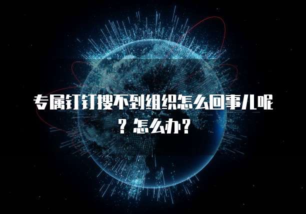 专属钉钉搜不到组织怎么回事儿呢?怎么办?