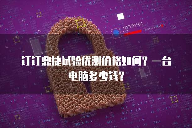 钉钉鼎捷试验优测价格如何?一台电脑多少钱?