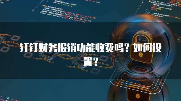 钉钉财务报销功能收费吗?如何设置?