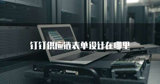 钉钉供应链表单设计在哪里