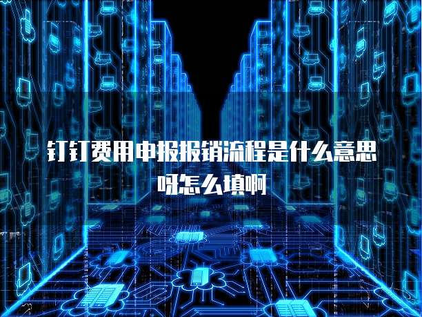 钉钉费用申报报销流程是什么意思呀怎么填啊