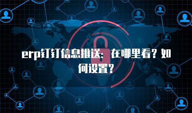 erp钉钉信息推送:在哪里看?如何设置?