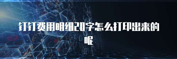 钉钉费用明细20字怎么打印出来的呢
