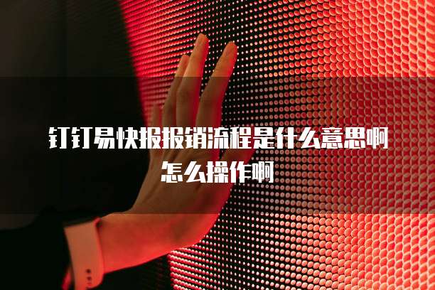 钉钉易快报报销流程是什么意思啊怎么操作啊