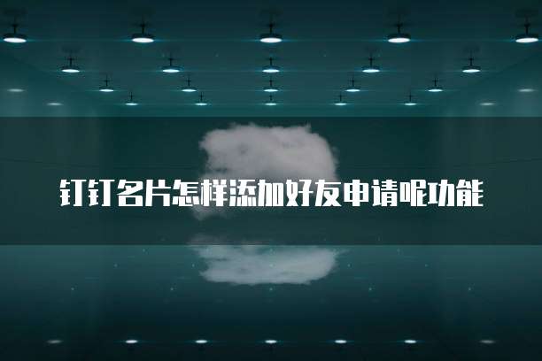 钉钉名片怎样添加好友申请呢功能