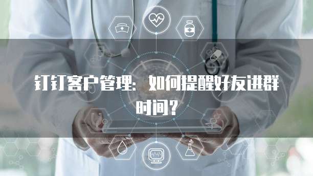 钉钉客户管理:如何提醒好友进群时间?