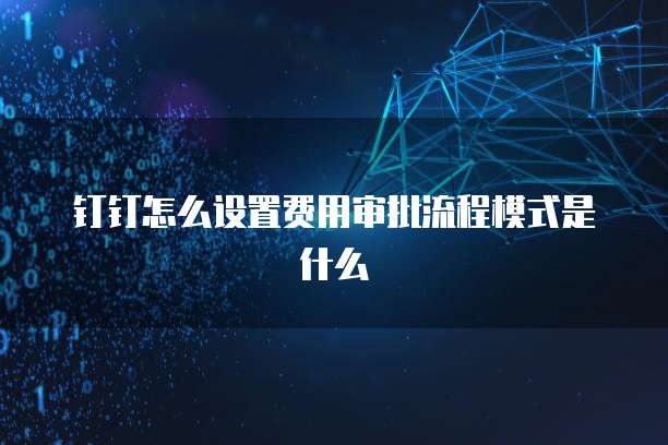 钉钉怎么设置费用审批流程模式是什么