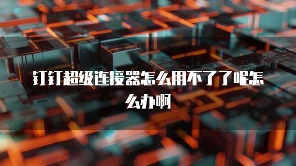 钉钉超级连接器怎么用不了了呢怎么办啊