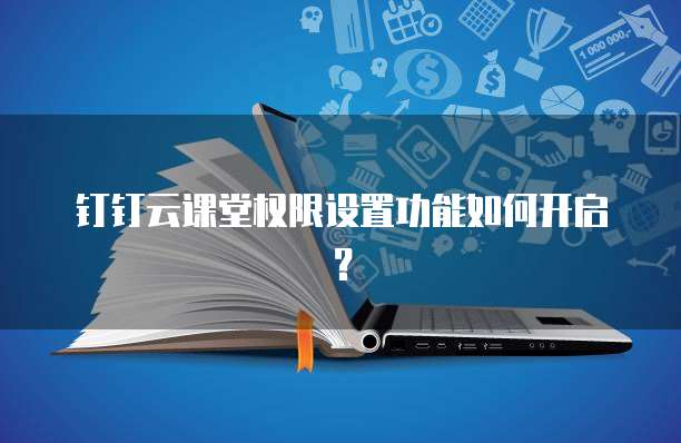 钉钉云课堂权限设置功能如何开启?