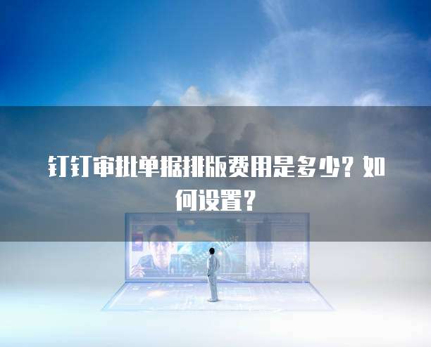 钉钉审批单据排版费用是多少?如何设置?