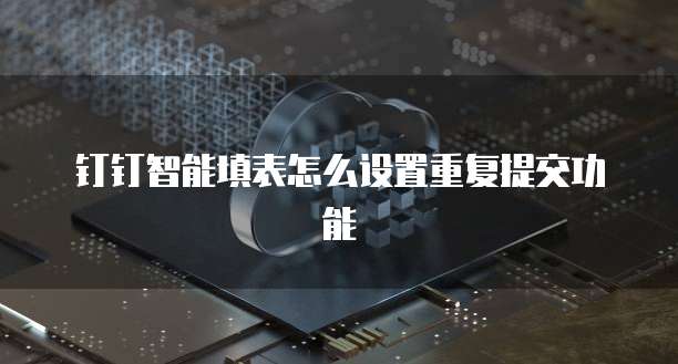 钉钉智能填表怎么设置重复提交功能