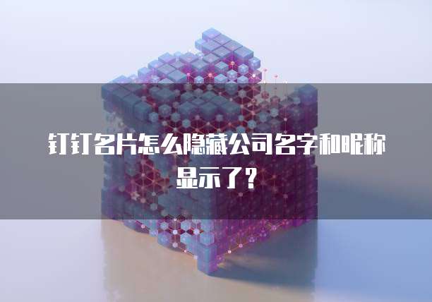 钉钉名片怎么隐藏公司名字和昵称显示了?