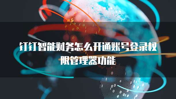 钉钉智能财务怎么开通账号登录权限管理器功能
