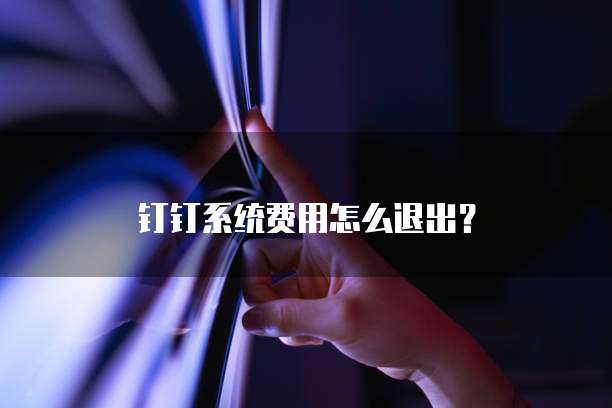 钉钉系统费用怎么退出？