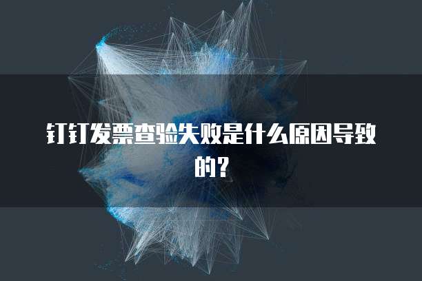 钉钉发票查验失败是什么原因导致的？