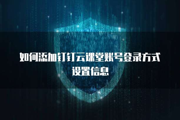 如何添加钉钉云课堂账号登录方式设置信息