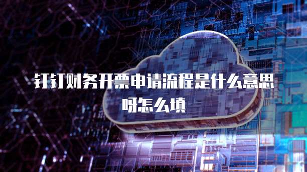 钉钉财务开票申请流程是什么意思呀怎么填