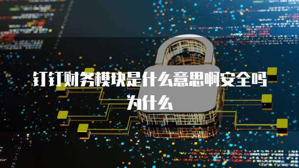 钉钉财务模块是什么意思啊安全吗为什么