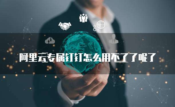 阿里云专属钉钉怎么用不了了呢了