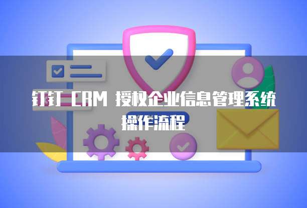 钉钉 CRM 授权企业信息管理系统操作流程