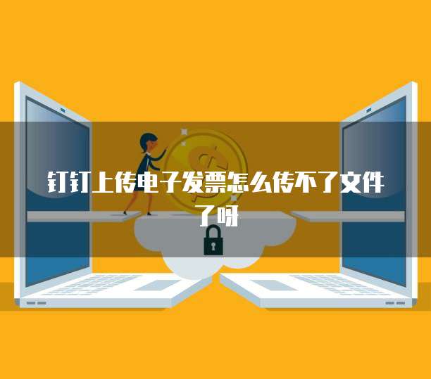 钉钉上传电子发票怎么传不了文件了呀